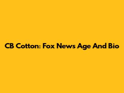 CB Cotton: Fox News Age And Bio