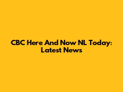 CBC Here And Now NL Today: Latest News