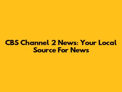 CBS Channel 2 News: Your Local Source For News