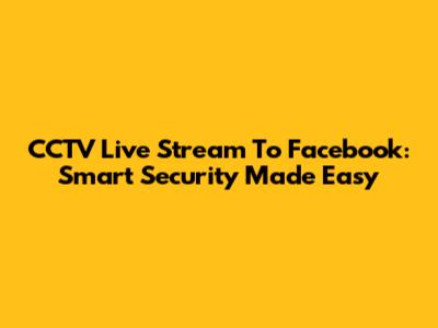 CCTV Live Stream To Facebook: Smart Security Made Easy