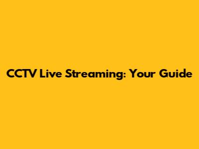 CCTV Live Streaming: Your Guide