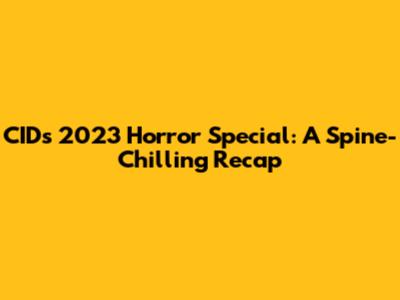 CID's 2023 Horror Special: A Spine-Chilling Recap