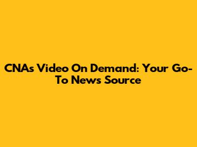 CNA's Video On Demand: Your Go-To News Source