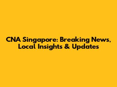 CNA Singapore: Breaking News, Local Insights & Updates