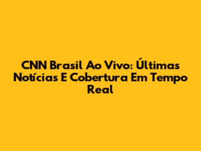 CNN Brasil Ao Vivo: Últimas Notícias E Cobertura Em Tempo Real