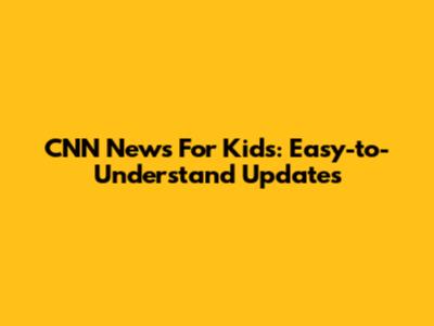CNN News For Kids: Easy-to-Understand Updates