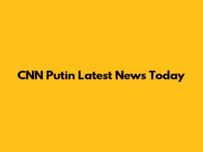 CNN Putin Latest News Today