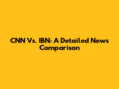 CNN Vs. IBN: A Detailed News Comparison