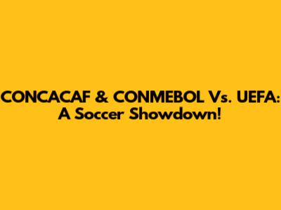 CONCACAF & CONMEBOL Vs. UEFA: A Soccer Showdown!