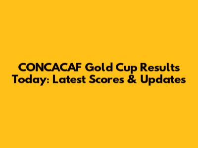 CONCACAF Gold Cup Results Today: Latest Scores & Updates