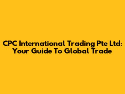CPC International Trading Pte Ltd: Your Guide To Global Trade