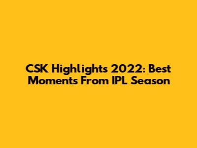 CSK Highlights 2022: Best Moments From IPL Season