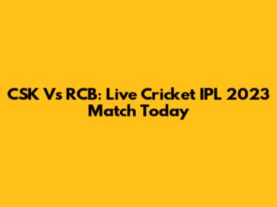 CSK Vs RCB: Live Cricket IPL 2023 Match Today