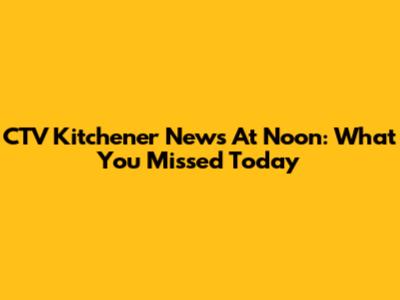 CTV Kitchener News At Noon: What You Missed Today