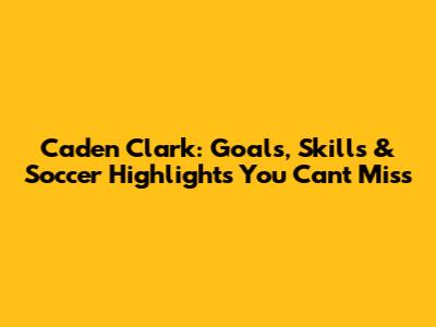 Caden Clark: Goals, Skills & Soccer Highlights You Can't Miss