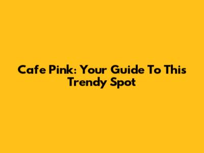 Cafe Pink: Your Guide To This Trendy Spot