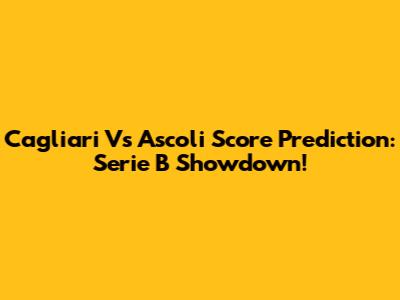 Cagliari Vs Ascoli Score Prediction: Serie B Showdown!
