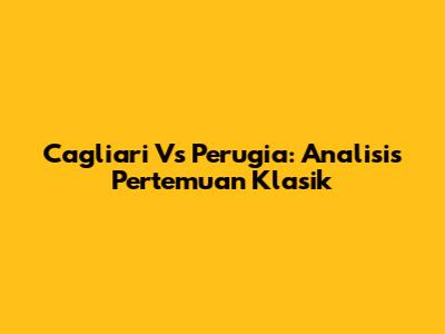 Cagliari Vs Perugia: Analisis Pertemuan Klasik