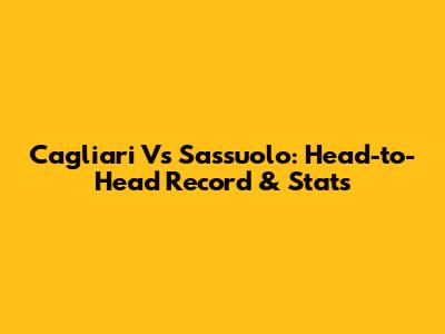 Cagliari Vs Sassuolo: Head-to-Head Record & Stats