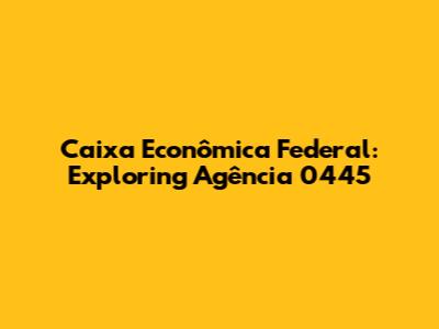 Caixa Econômica Federal: Exploring Agência 0445