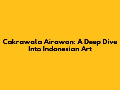 Cakrawala Airawan: A Deep Dive Into Indonesian Art