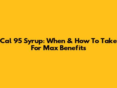 Cal 95 Syrup: When & How To Take For Max Benefits