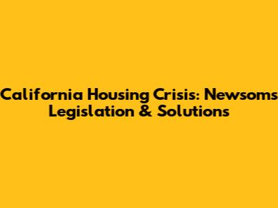 California Housing Crisis: Newsom's Legislation & Solutions