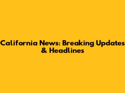 California News: Breaking Updates & Headlines