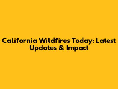 California Wildfires Today: Latest Updates & Impact