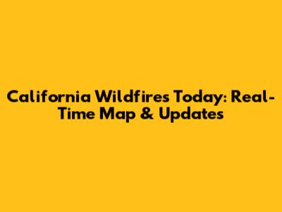 California Wildfires Today: Real-Time Map & Updates