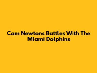 Cam Newton's Battles With The Miami Dolphins