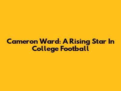 Cameron Ward: A Rising Star In College Football