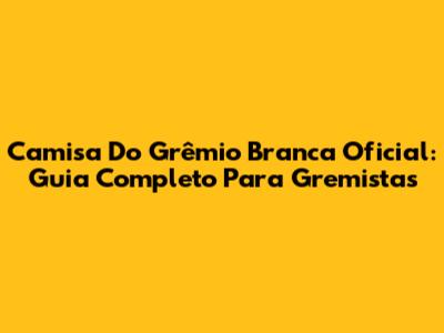 Camisa Do Grêmio Branca Oficial: Guia Completo Para Gremistas