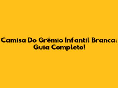 Camisa Do Grêmio Infantil Branca: Guia Completo!