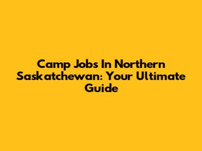 Camp Jobs In Northern Saskatchewan: Your Ultimate Guide