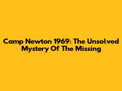 Camp Newton 1969: The Unsolved Mystery Of The Missing