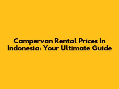 Campervan Rental Prices In Indonesia: Your Ultimate Guide