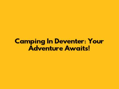 Camping In Deventer: Your Adventure Awaits!