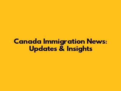 Canada Immigration News: Updates & Insights