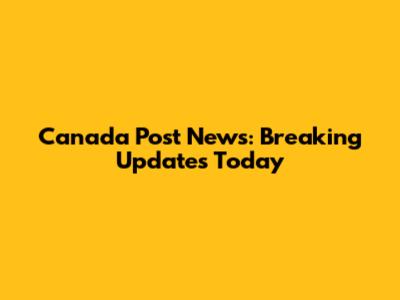 Canada Post News: Breaking Updates Today