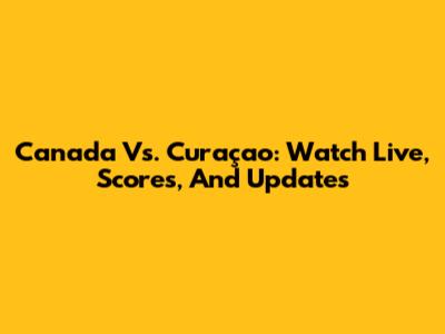 Canada Vs. Curaçao: Watch Live, Scores, And Updates