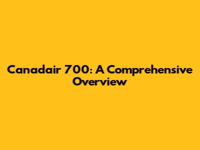 Canadair 700: A Comprehensive Overview