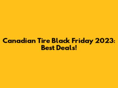 Canadian Tire Black Friday 2023: Best Deals!