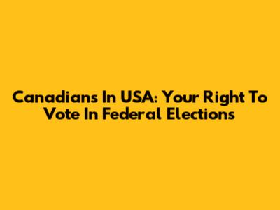Canadians In USA: Your Right To Vote In Federal Elections