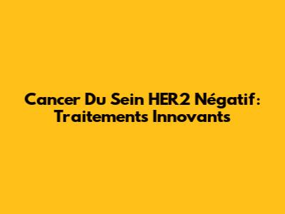 Cancer Du Sein HER2 Négatif: Traitements Innovants