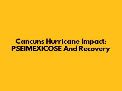 Cancun's Hurricane Impact: PSEIMEXICOSE And Recovery