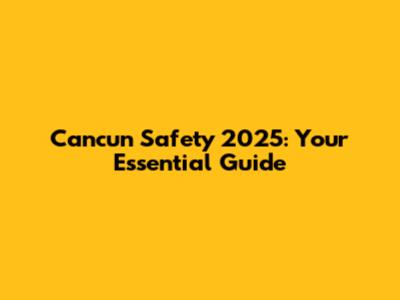 Cancun Safety 2025: Your Essential Guide