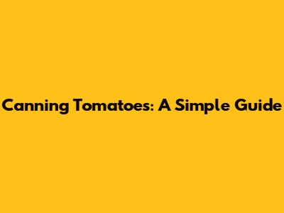 Canning Tomatoes: A Simple Guide