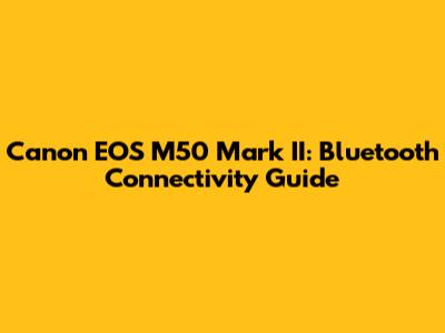 Canon EOS M50 Mark II: Bluetooth Connectivity Guide