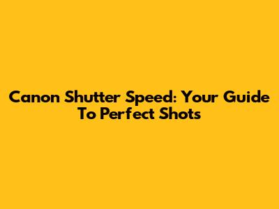 Canon Shutter Speed: Your Guide To Perfect Shots